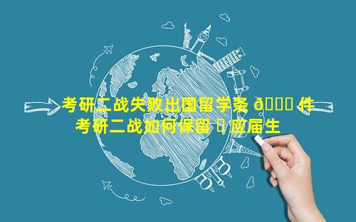 考研二战失败出国留学条 🍀 件 考研二战如何保留 ☘ 应届生身份